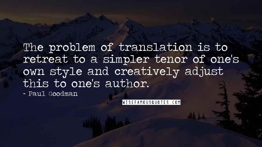 Paul Goodman Quotes: The problem of translation is to retreat to a simpler tenor of one's own style and creatively adjust this to one's author.