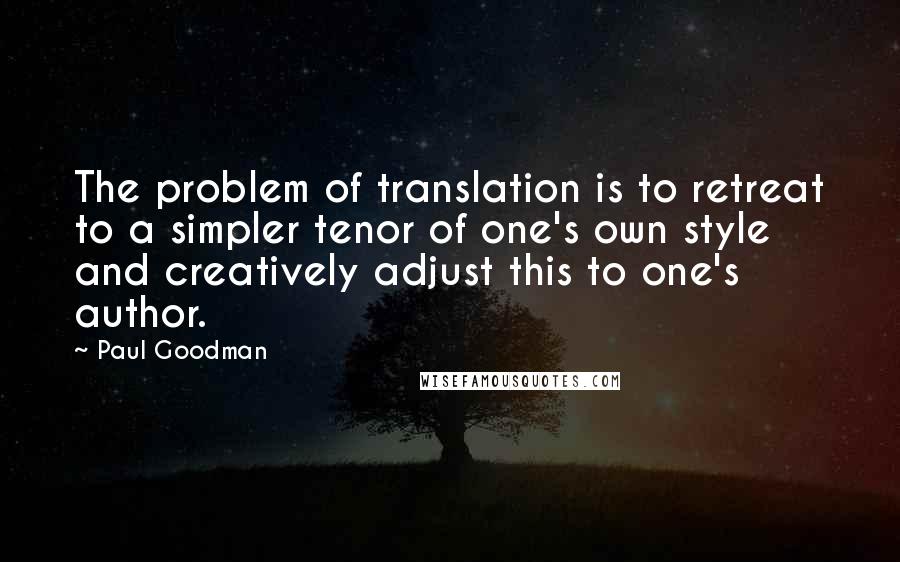 Paul Goodman Quotes: The problem of translation is to retreat to a simpler tenor of one's own style and creatively adjust this to one's author.