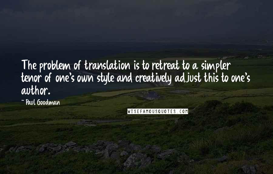 Paul Goodman Quotes: The problem of translation is to retreat to a simpler tenor of one's own style and creatively adjust this to one's author.