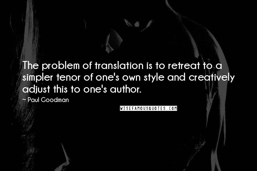 Paul Goodman Quotes: The problem of translation is to retreat to a simpler tenor of one's own style and creatively adjust this to one's author.