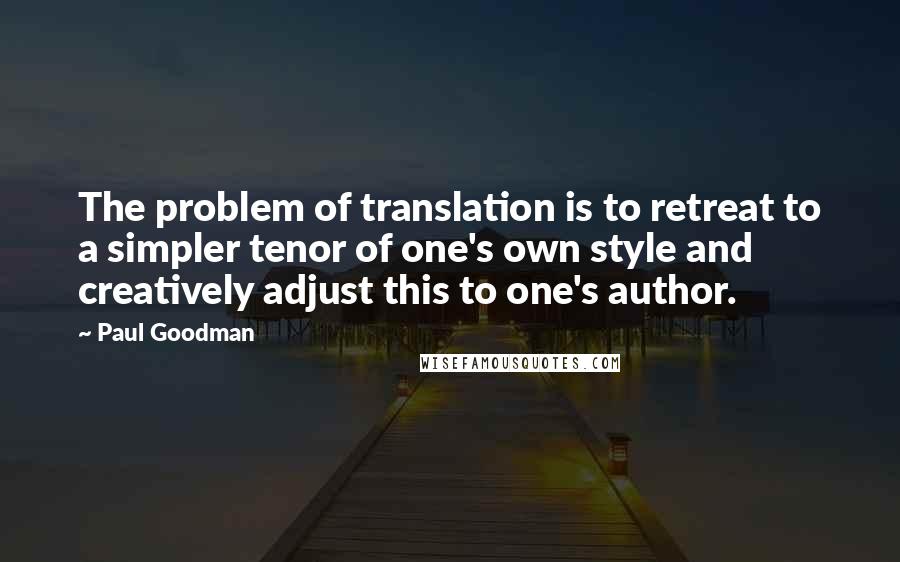 Paul Goodman Quotes: The problem of translation is to retreat to a simpler tenor of one's own style and creatively adjust this to one's author.
