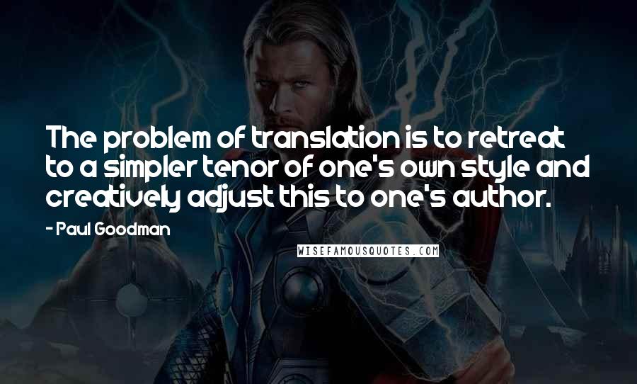 Paul Goodman Quotes: The problem of translation is to retreat to a simpler tenor of one's own style and creatively adjust this to one's author.