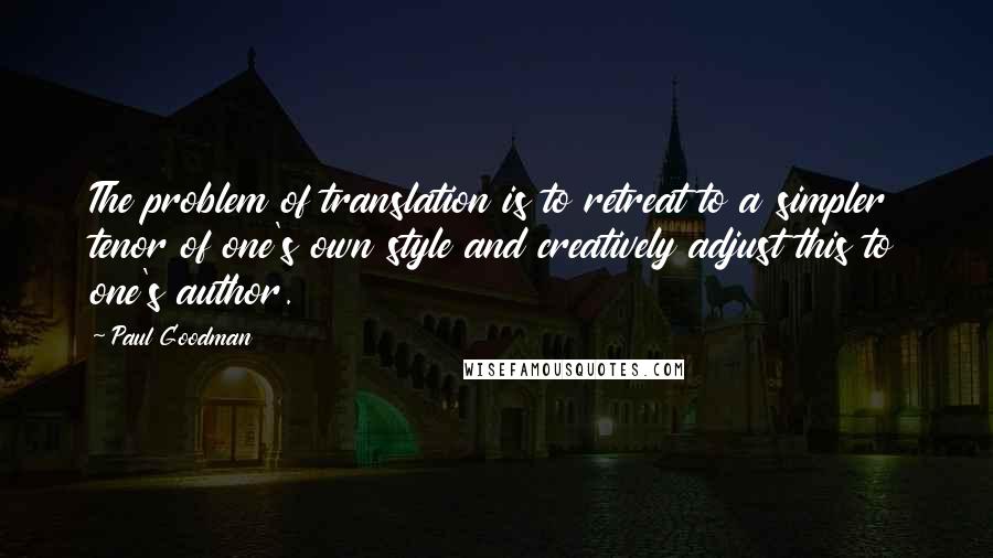 Paul Goodman Quotes: The problem of translation is to retreat to a simpler tenor of one's own style and creatively adjust this to one's author.
