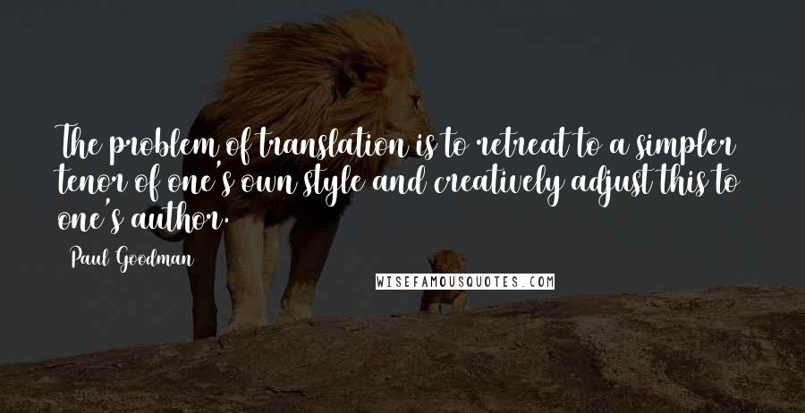 Paul Goodman Quotes: The problem of translation is to retreat to a simpler tenor of one's own style and creatively adjust this to one's author.