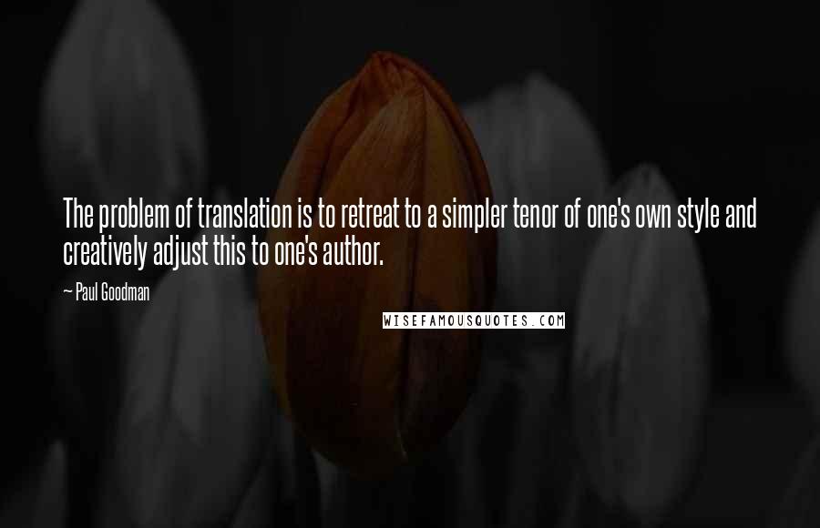 Paul Goodman Quotes: The problem of translation is to retreat to a simpler tenor of one's own style and creatively adjust this to one's author.