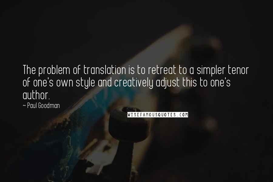 Paul Goodman Quotes: The problem of translation is to retreat to a simpler tenor of one's own style and creatively adjust this to one's author.