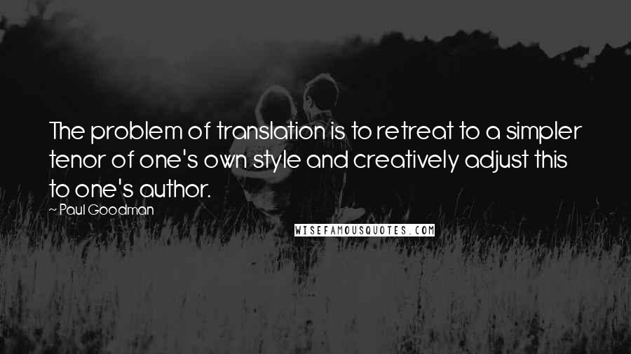 Paul Goodman Quotes: The problem of translation is to retreat to a simpler tenor of one's own style and creatively adjust this to one's author.