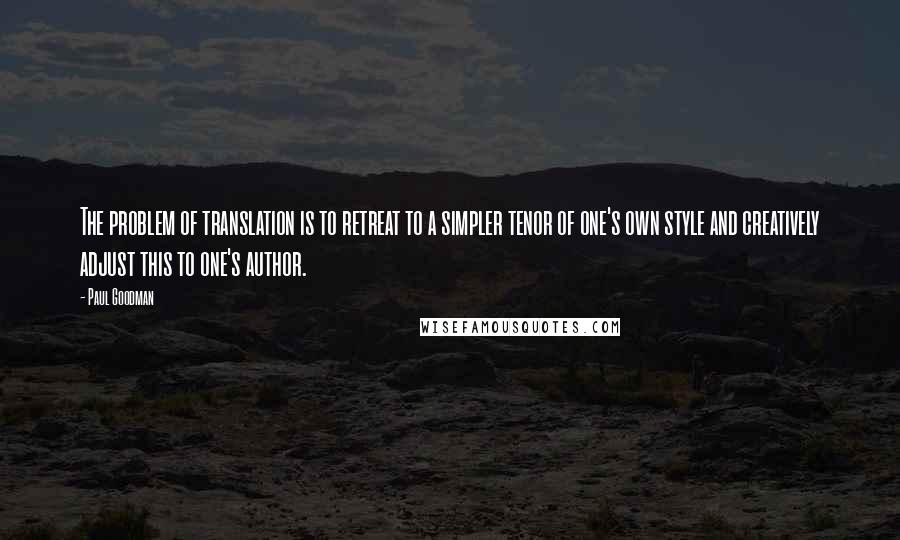 Paul Goodman Quotes: The problem of translation is to retreat to a simpler tenor of one's own style and creatively adjust this to one's author.