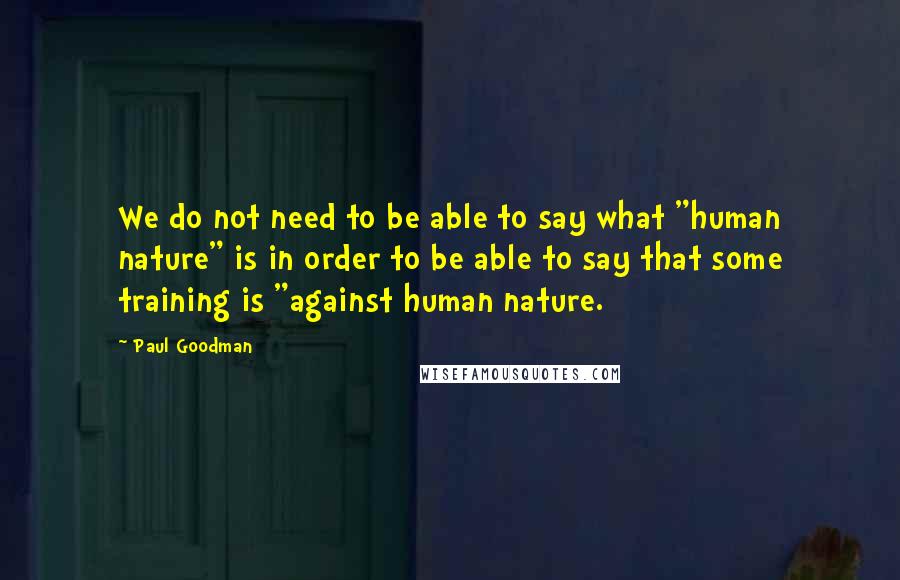 Paul Goodman Quotes: We do not need to be able to say what "human nature" is in order to be able to say that some training is "against human nature.