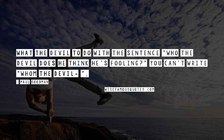 Paul Goodman Quotes: What the devil to do with the sentence "Who the devil does he think he's fooling?" You can't write "Whom the devil- ".