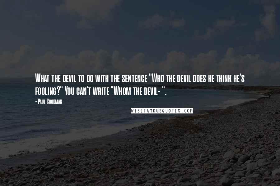 Paul Goodman Quotes: What the devil to do with the sentence "Who the devil does he think he's fooling?" You can't write "Whom the devil- ".