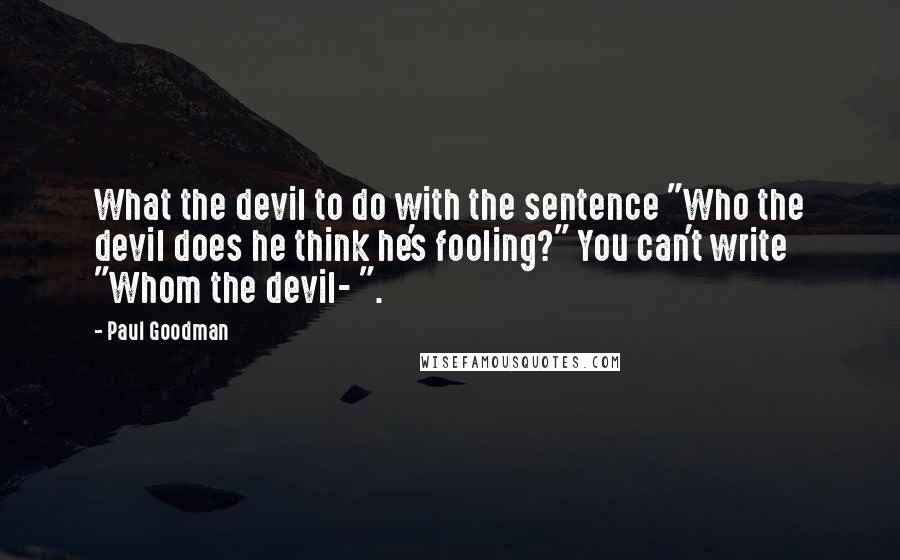Paul Goodman Quotes: What the devil to do with the sentence "Who the devil does he think he's fooling?" You can't write "Whom the devil- ".