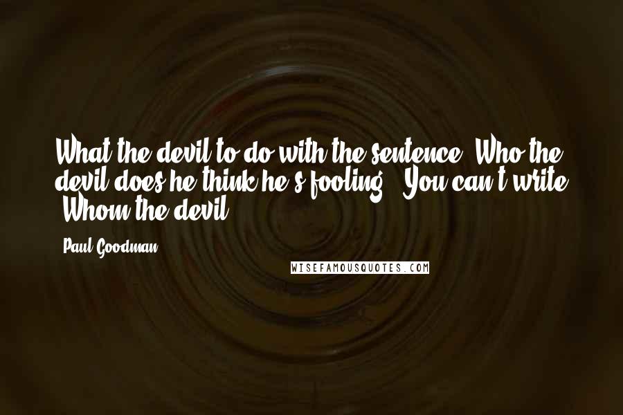 Paul Goodman Quotes: What the devil to do with the sentence "Who the devil does he think he's fooling?" You can't write "Whom the devil- ".