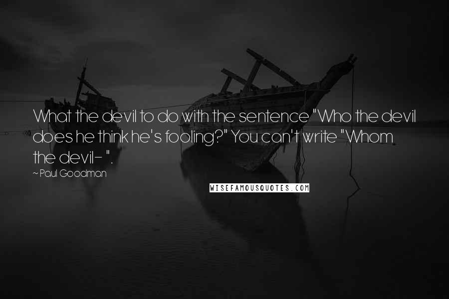 Paul Goodman Quotes: What the devil to do with the sentence "Who the devil does he think he's fooling?" You can't write "Whom the devil- ".