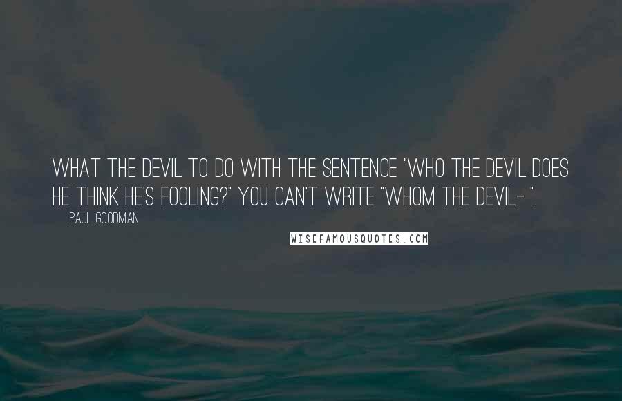 Paul Goodman Quotes: What the devil to do with the sentence "Who the devil does he think he's fooling?" You can't write "Whom the devil- ".