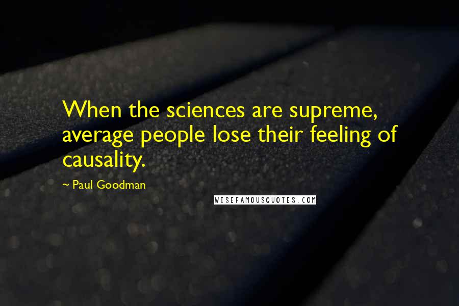 Paul Goodman Quotes: When the sciences are supreme, average people lose their feeling of causality.