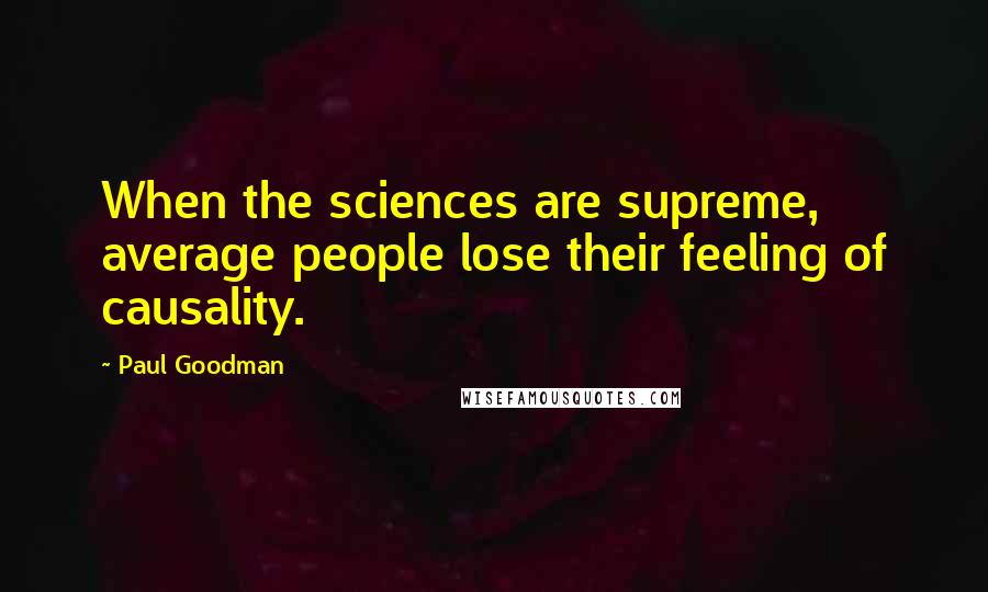 Paul Goodman Quotes: When the sciences are supreme, average people lose their feeling of causality.