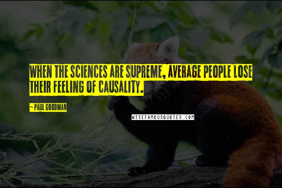 Paul Goodman Quotes: When the sciences are supreme, average people lose their feeling of causality.