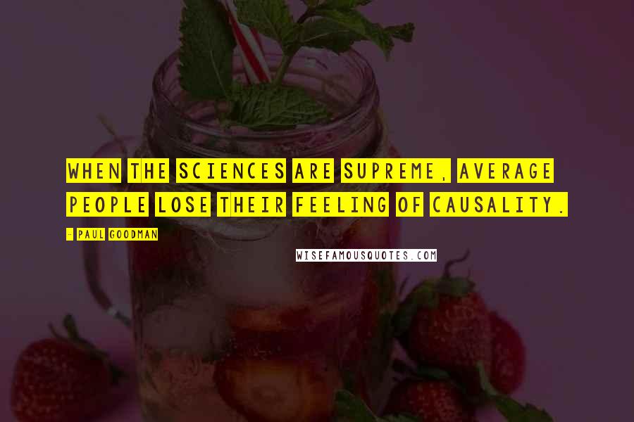 Paul Goodman Quotes: When the sciences are supreme, average people lose their feeling of causality.