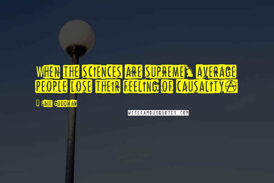 Paul Goodman Quotes: When the sciences are supreme, average people lose their feeling of causality.