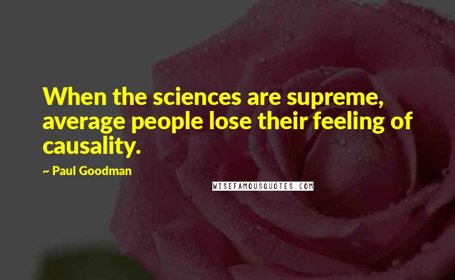 Paul Goodman Quotes: When the sciences are supreme, average people lose their feeling of causality.