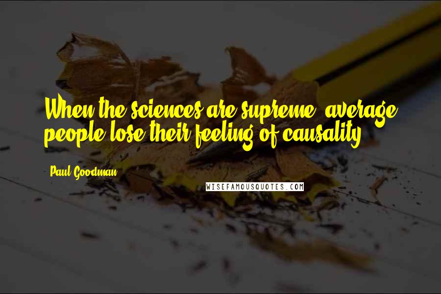 Paul Goodman Quotes: When the sciences are supreme, average people lose their feeling of causality.