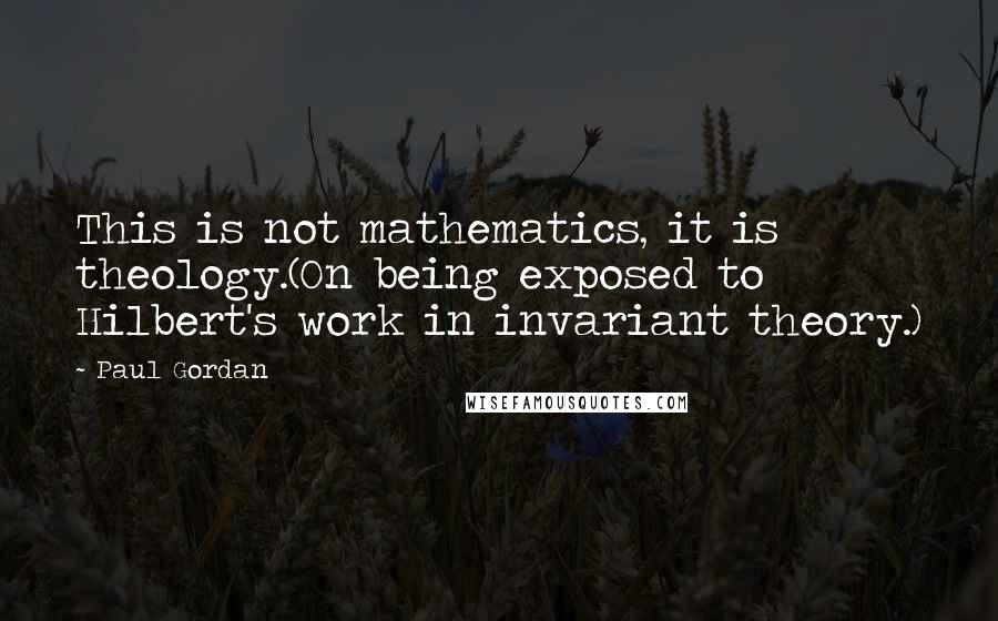 Paul Gordan Quotes: This is not mathematics, it is theology.(On being exposed to Hilbert's work in invariant theory.)