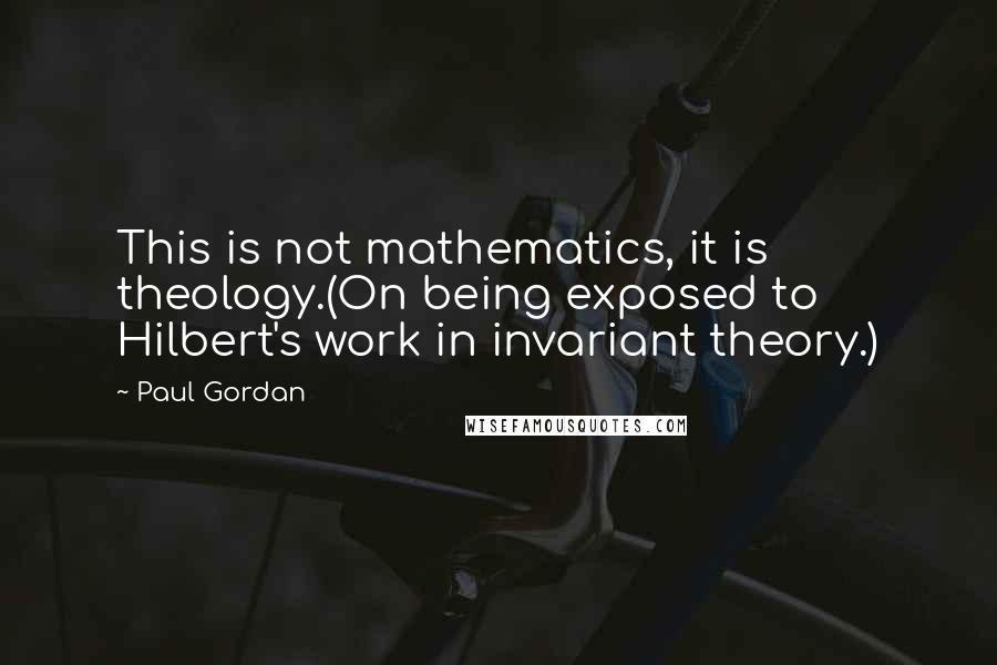 Paul Gordan Quotes: This is not mathematics, it is theology.(On being exposed to Hilbert's work in invariant theory.)