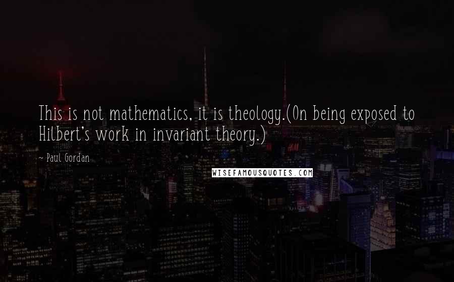 Paul Gordan Quotes: This is not mathematics, it is theology.(On being exposed to Hilbert's work in invariant theory.)