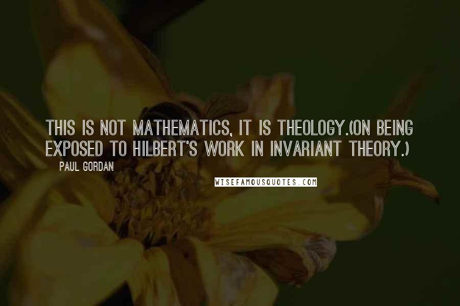 Paul Gordan Quotes: This is not mathematics, it is theology.(On being exposed to Hilbert's work in invariant theory.)