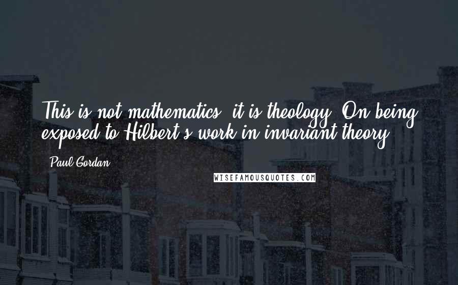 Paul Gordan Quotes: This is not mathematics, it is theology.(On being exposed to Hilbert's work in invariant theory.)