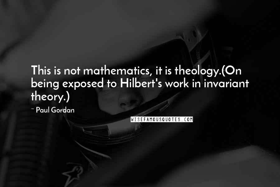 Paul Gordan Quotes: This is not mathematics, it is theology.(On being exposed to Hilbert's work in invariant theory.)