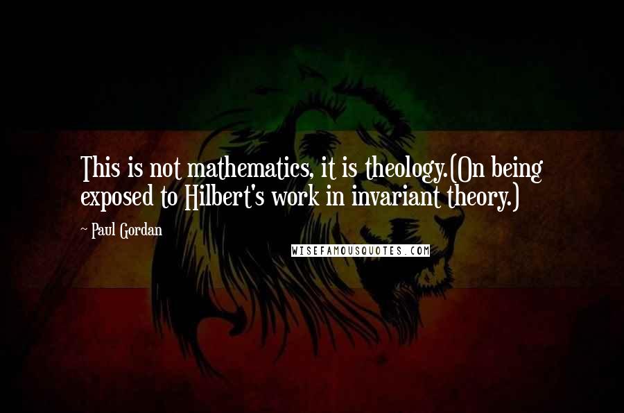 Paul Gordan Quotes: This is not mathematics, it is theology.(On being exposed to Hilbert's work in invariant theory.)