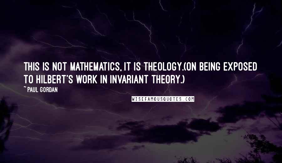 Paul Gordan Quotes: This is not mathematics, it is theology.(On being exposed to Hilbert's work in invariant theory.)