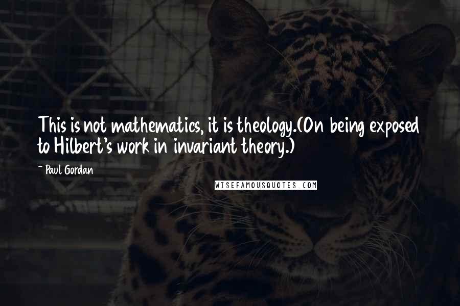 Paul Gordan Quotes: This is not mathematics, it is theology.(On being exposed to Hilbert's work in invariant theory.)