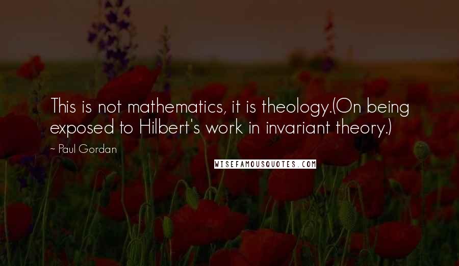 Paul Gordan Quotes: This is not mathematics, it is theology.(On being exposed to Hilbert's work in invariant theory.)