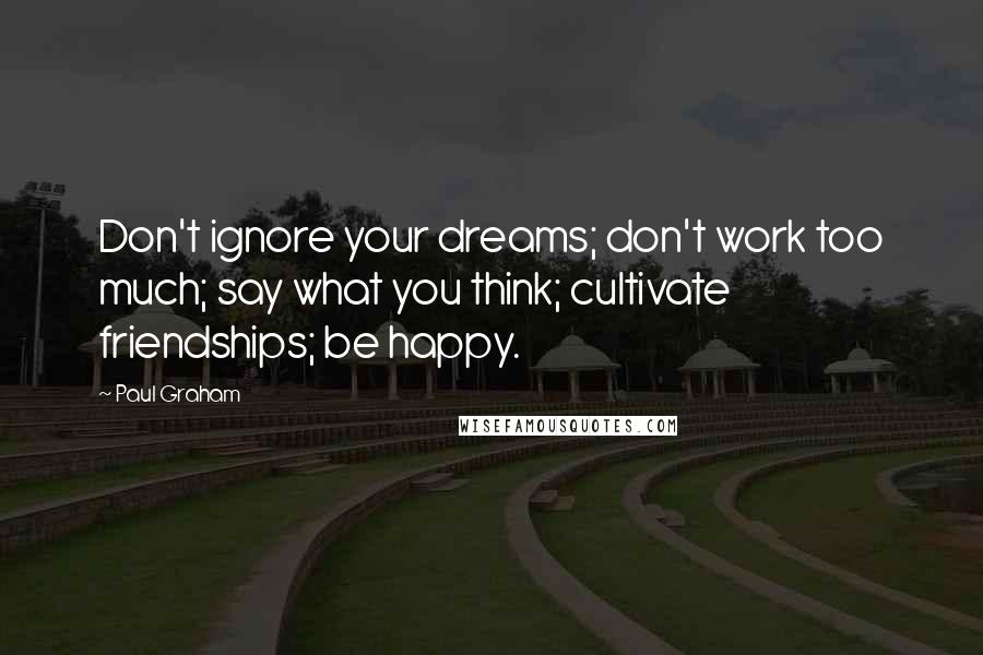 Paul Graham Quotes: Don't ignore your dreams; don't work too much; say what you think; cultivate friendships; be happy.