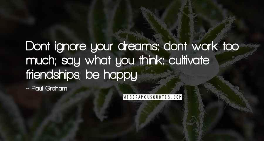 Paul Graham Quotes: Don't ignore your dreams; don't work too much; say what you think; cultivate friendships; be happy.