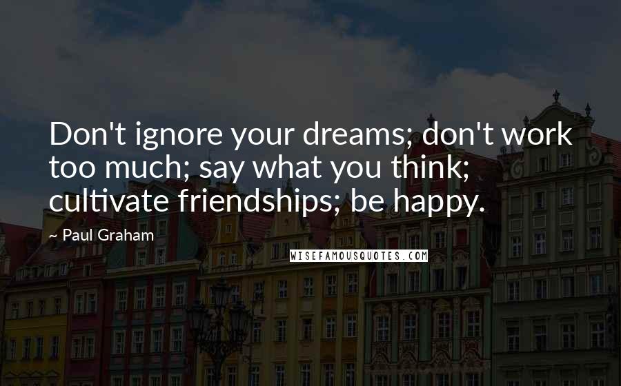 Paul Graham Quotes: Don't ignore your dreams; don't work too much; say what you think; cultivate friendships; be happy.