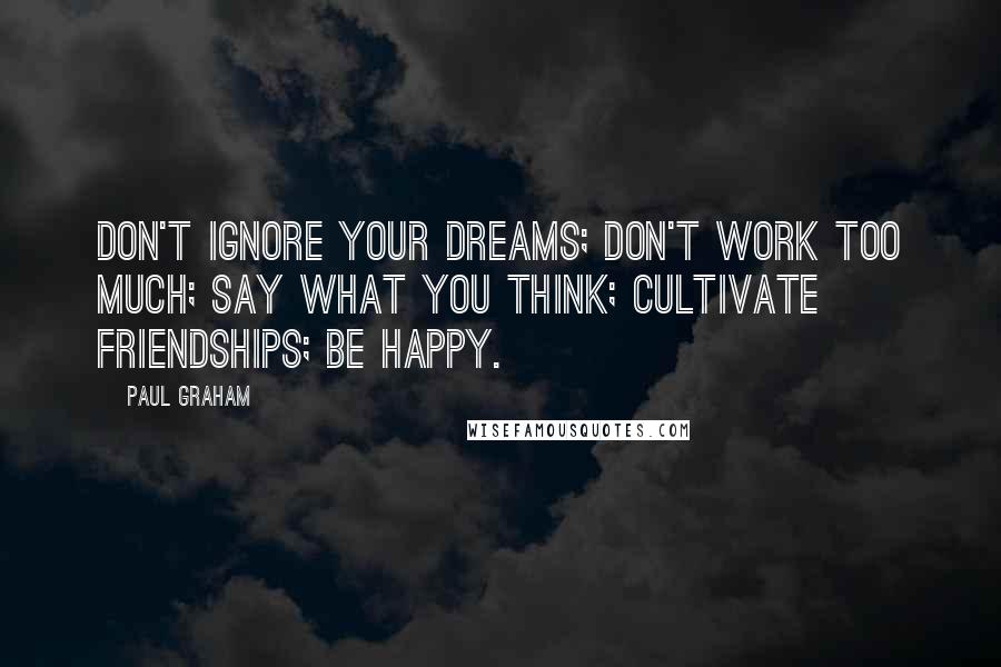 Paul Graham Quotes: Don't ignore your dreams; don't work too much; say what you think; cultivate friendships; be happy.