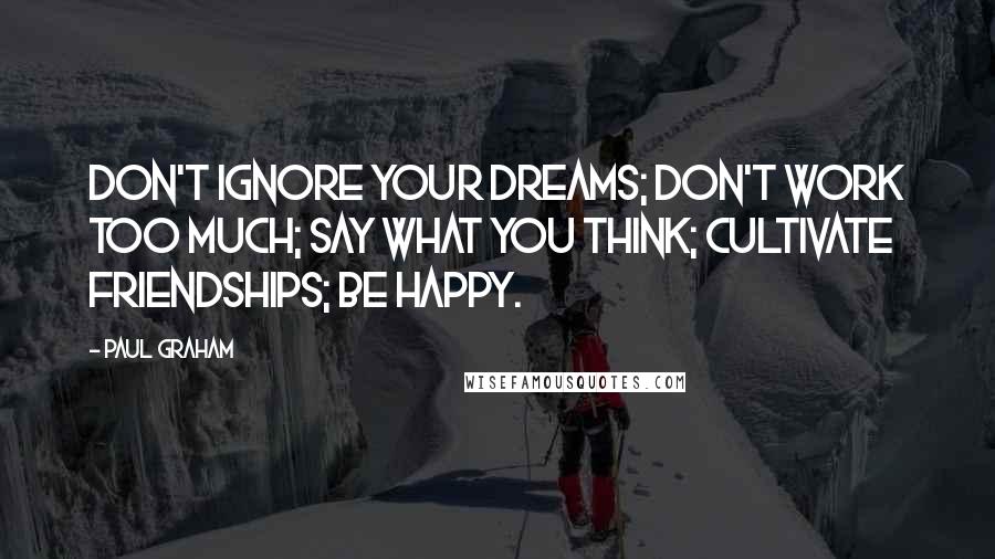 Paul Graham Quotes: Don't ignore your dreams; don't work too much; say what you think; cultivate friendships; be happy.