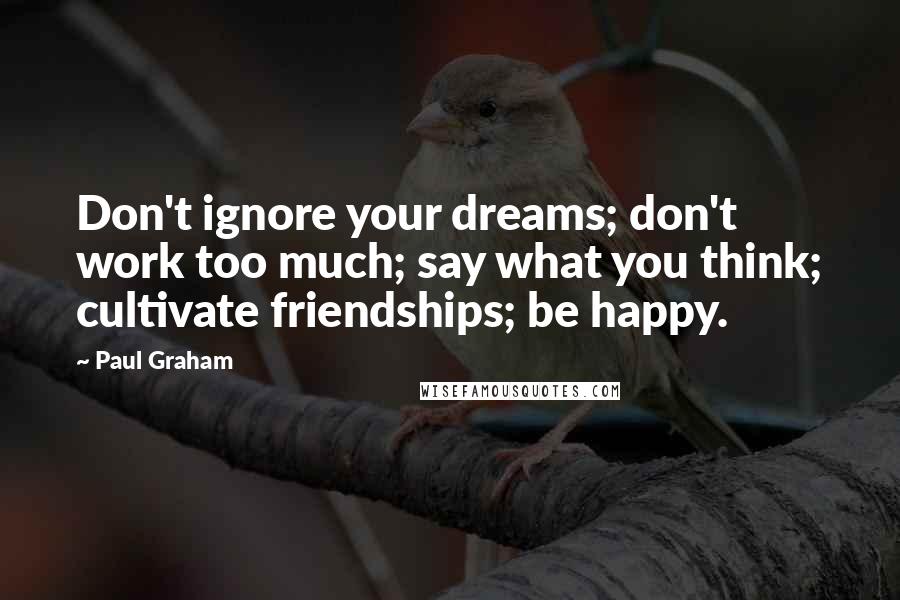 Paul Graham Quotes: Don't ignore your dreams; don't work too much; say what you think; cultivate friendships; be happy.