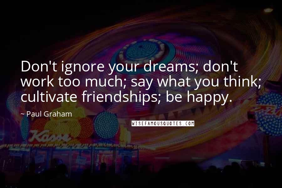 Paul Graham Quotes: Don't ignore your dreams; don't work too much; say what you think; cultivate friendships; be happy.