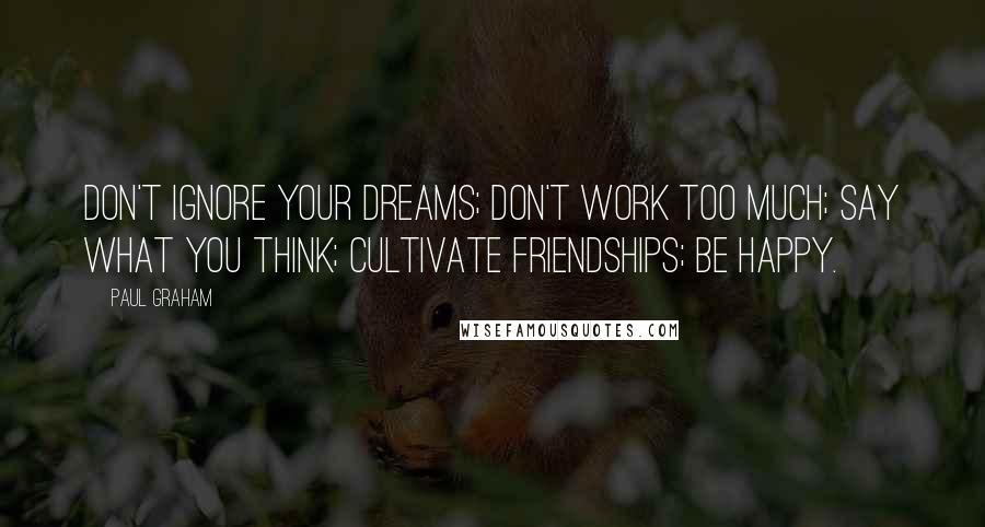 Paul Graham Quotes: Don't ignore your dreams; don't work too much; say what you think; cultivate friendships; be happy.