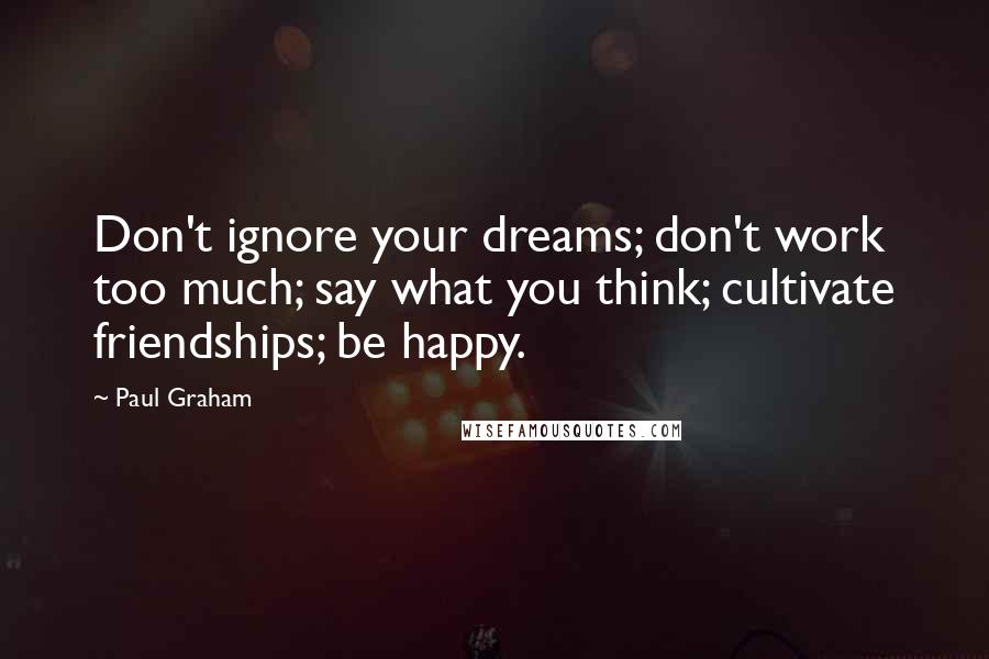 Paul Graham Quotes: Don't ignore your dreams; don't work too much; say what you think; cultivate friendships; be happy.