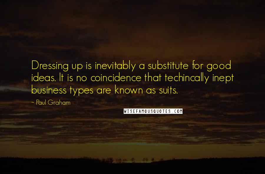 Paul Graham Quotes: Dressing up is inevitably a substitute for good ideas. It is no coincidence that techincally inept business types are known as suits.