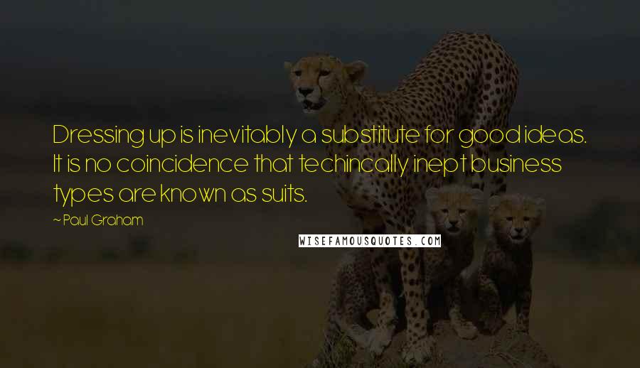 Paul Graham Quotes: Dressing up is inevitably a substitute for good ideas. It is no coincidence that techincally inept business types are known as suits.