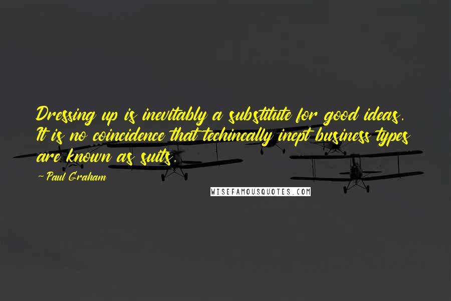 Paul Graham Quotes: Dressing up is inevitably a substitute for good ideas. It is no coincidence that techincally inept business types are known as suits.