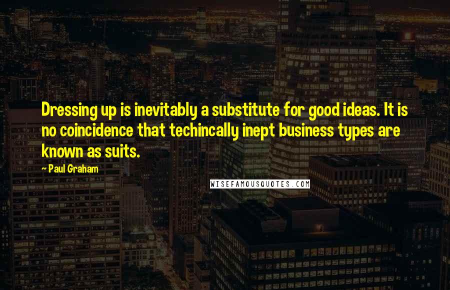 Paul Graham Quotes: Dressing up is inevitably a substitute for good ideas. It is no coincidence that techincally inept business types are known as suits.