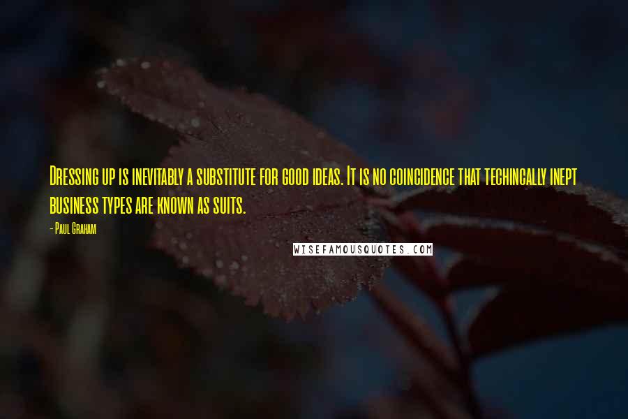 Paul Graham Quotes: Dressing up is inevitably a substitute for good ideas. It is no coincidence that techincally inept business types are known as suits.